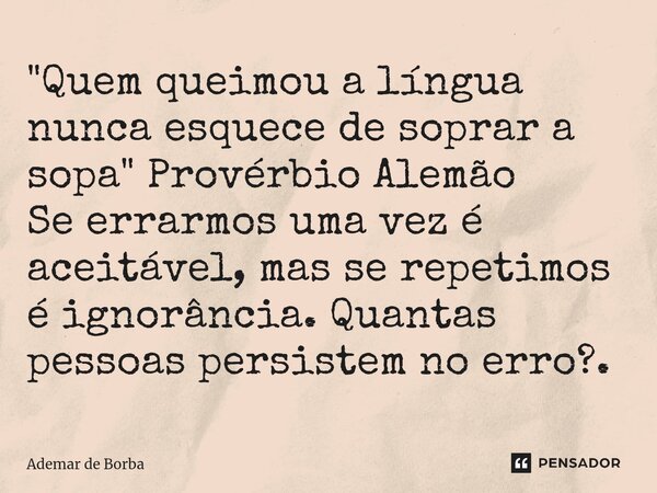 ⁠"Quem queimou a língua nunca esquece de soprar a sopa" Provérbio Alemão Se errarmos uma vez é aceitável, mas se repetimos é ignorância. Quantas pesso... Frase de Ademar de Borba.