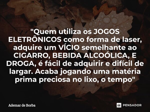 ⁠"Quem utiliza os JOGOS ELETRÔNICOS como forma de laser, adquire um VÍCIO semelhante ao CIGARRO, BEBIDA ALCOÓLICA, E DROGA, é fácil de adquirir e difícil d... Frase de Ademar de Borba.