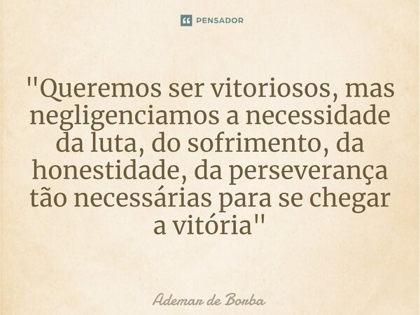 ⁠"Queremos ser vitoriosos, mas negligenciamos a necessidade da luta, do sofrimento, da honestidade, da perseverança tão necessárias para se chegar a vitóri... Frase de Ademar de Borba.