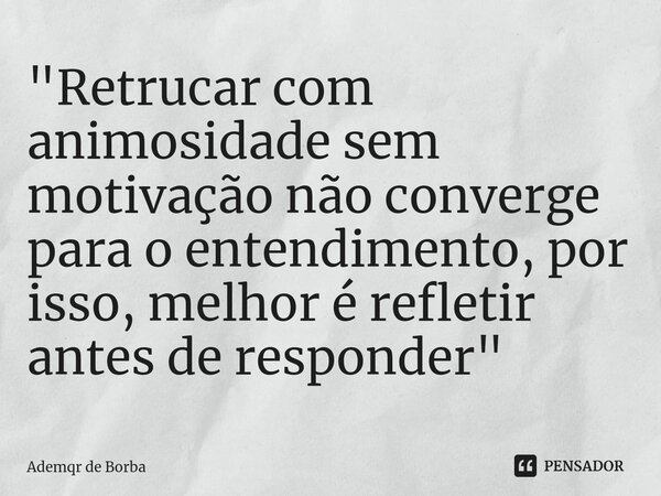 ⁠"Retrucar com animosidade sem motivação não converge para o entendimento, por isso, melhor é refletir antes de responder"... Frase de Ademar de Borba.