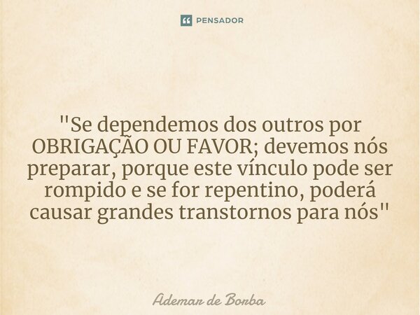 ⁠"Se dependemos dos outros por OBRIGAÇÃO OU FAVOR; devemos nós preparar, porque este vínculo pode ser rompido e se for repentino, poderá causar grandes tra... Frase de Ademar de borba.