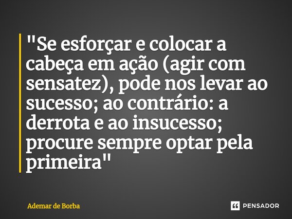 ⁠"Se esforçar e colocar a cabeça em ação (agir com sensatez), pode nos levar ao sucesso; ao contrário: a derrota e ao insucesso; procure sempre optar pela ... Frase de Ademar de borba.