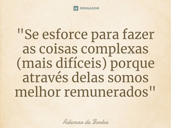 ⁠"Se esforce para fazer as coisas complexas (mais difíceis) porque através delas somos melhor remunerados "... Frase de Ademar de Borba.
