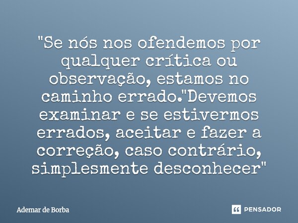 ⁠"Se nós nos ofendemos por qualquer crítica ou observação, estamos no caminho errado. "Devemos examinar e se estivermos errados, aceitar e fazer a cor... Frase de Ademar de Borba.