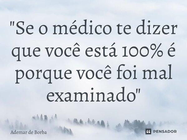 ⁠"Se o médico te dizer que você está 100% é porque você foi mal examinado"... Frase de Ademar de Borba.