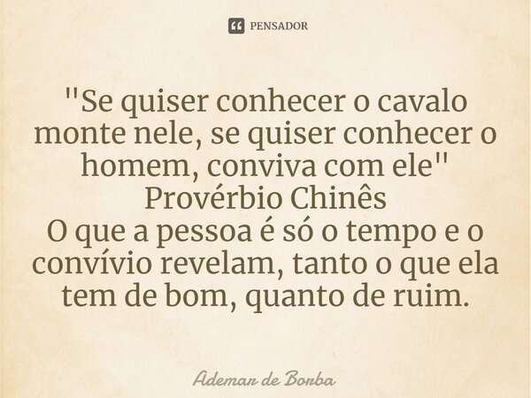 ⁠"Se quiser conhecer o cavalo monte nele, se quiser conhecer o homem, conviva com ele" Provérbio Chinês O que a pessoa é só o tempo e o convívio revel... Frase de Ademar de borba.