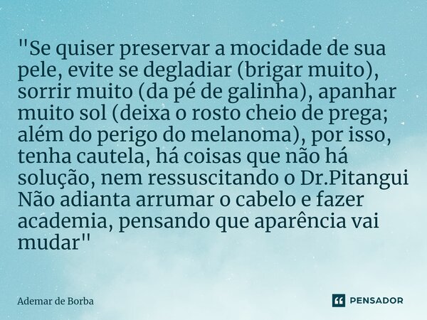 ⁠"Se quiser preservar a mocidade de sua pele, evite se degladiar (brigar muito), sorrir muito (da pé de galinha), apanhar muito sol (deixa o rosto cheio de... Frase de Ademar de Borba.