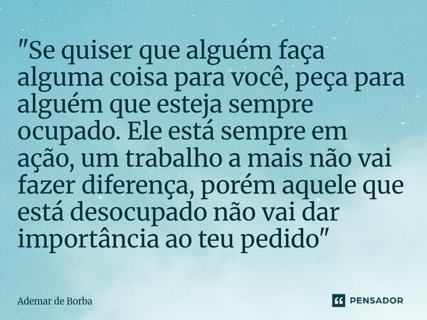 ⁠"Se quiser que alguém faça alguma coisa para você, peça para alguém que esteja sempre ocupado. Ele está sempre em ação, um trabalho a mais não vai fazer d... Frase de Ademar de Borba.