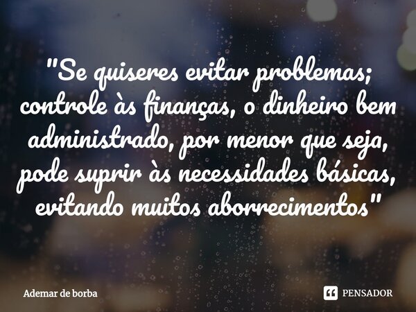 ⁠"Se quiseres evitar problemas; controle às finanças, o dinheiro bem administrado, por menor que seja, pode suprir às necessidades básicas, evitando muitos... Frase de Ademar de borba.