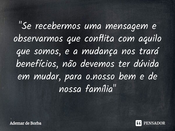 ⁠"Se recebermos uma mensagem e observarmos que conflita com aquilo que somos, e a mudança nos trará benefícios, não devemos ter dúvida em mudar, para o.nos... Frase de Ademar de borba.
