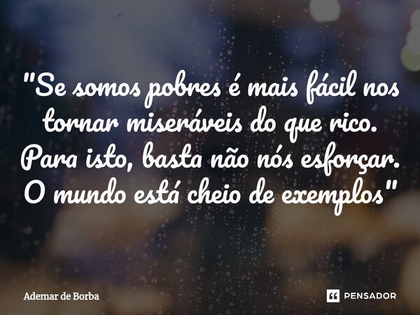 ⁠"Se somos pobres é mais fácil nos tornar miseráveis do que rico. Para isto, basta não nós esforçar. O mundo está cheio de exemplos"... Frase de Ademar de borba.