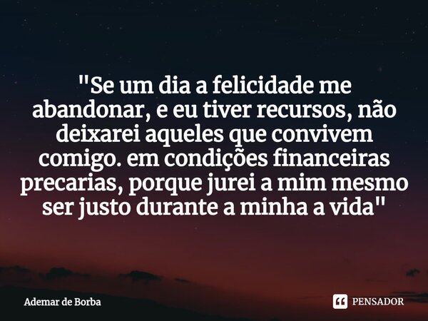 ⁠"Se um dia a felicidade me abandonar, e eu tiver recursos, não deixarei aqueles que convivem comigo. em condições financeiras precarias, porque jurei a mi... Frase de Ademar de borba.