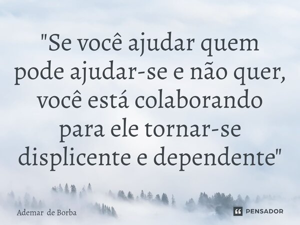 ⁠"Se você ajudar quem pode ajudar-se e não quer, você está colaborando para ele tornar-se displicente e dependente"... Frase de Ademar de Borba.