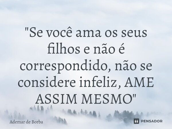 ⁠"Se você ama os seus filhos e não é correspondido, não se considere infeliz, AME ASSIM MESMO"... Frase de Ademar de borba.