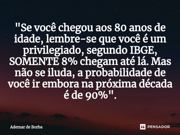 ⁠"Se você chegou aos 80 anos de idade, lembre-se que você é um privilegiado, segundo IBGE, SOMENTE 8% chegam até lá. Mas não se iluda, a probabilidade de v... Frase de Ademar de Borba.