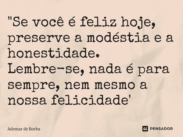 ⁠"Se você é feliz hoje, preserve a modéstia e a honestidade. Lembre-se, nada é para sempre, nem mesmo a nossa felicidade'... Frase de Ademar de Borba.