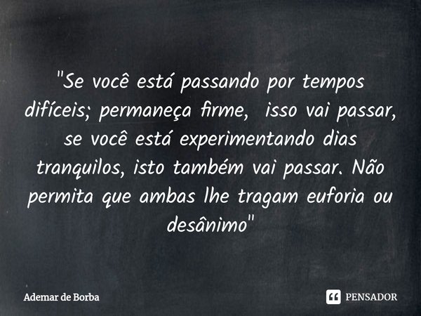 ⁠"Se você está passando por tempos difíceis; permaneça firme, isso vai passar, se você está experimentando dias tranquilos, isto também vai passar. Não per... Frase de Ademar de borba.