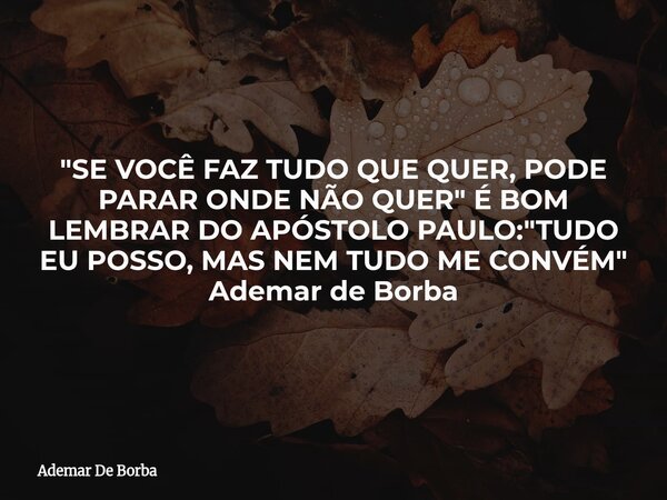 "SE VOCÊ FAZ TUDO QUE QUER, PODE PARAR ONDE NÃO QUER" É BOM LEMBRAR DO APÓSTOLO PAULO: "TUDO EU POSSO, MAS NEM TUDO ME CONVÉM" Ademar de Bor... Frase de Ademar De Borba.