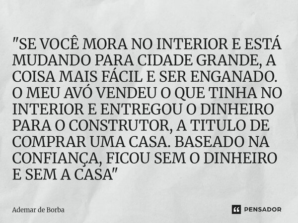 "SE VOCÊ MORA NO INTERIOR E ESTÁ MUDANDO PARA CIDADE GRANDE, A COISA MAIS FÁCIL E SER ENGANADO. O MEU AVÓ VENDEU O QUE TINHA NO INTERIOR E ENTREGOU O DINH... Frase de Ademar de Borba.