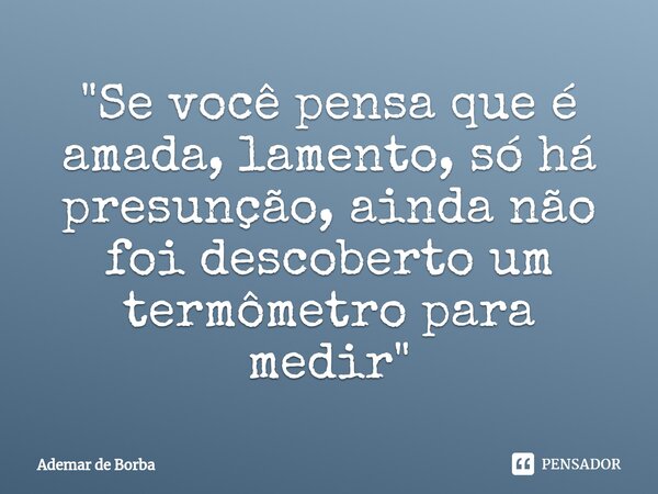 ⁠"Se você pensa que é amada, lamento, só há presunção, ainda não foi descoberto um termômetro para medir"... Frase de Ademar de borba.