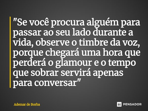 ⁠"Se você procura alguém para passar ao seu lado durante a vida, observe o timbre da voz, porque chegará uma hora que perderá o glamour e o tempo que sobra... Frase de Ademar de Borba.