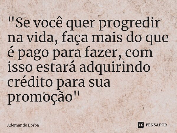 ⁠"Se você quer progredir na vida, faça mais do que é pago para fazer, com isso estará adquirindo crédito para sua promoção"... Frase de Ademar de borba.