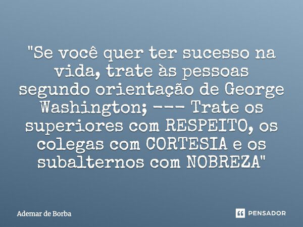 ⁠"Se você quer ter sucesso na vida, trate às pessoas segundo orientação de George Washington; --- Trate os superiores com RESPEITO, os colegas com CORTESIA... Frase de Ademar de Borba.