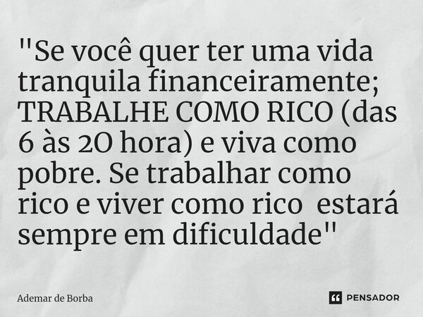 ⁠"Se você quer ter uma vida tranquila financeiramente; TRABALHE COMO RICO (das 6 às 2O hora) e viva como pobre. Se trabalhar como rico e viver como rico es... Frase de Ademar de borba.