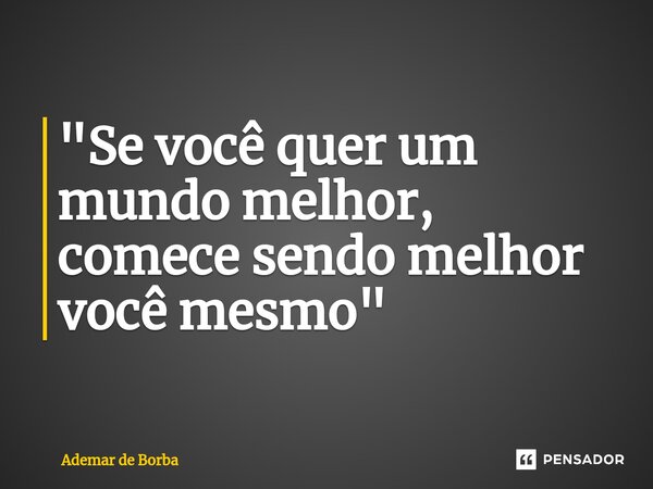 ⁠"Se você quer um mundo melhor, comece sendo melhor você mesmo"... Frase de Ademar de borba.