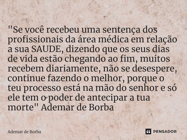 ⁠"Se você recebeu uma sentença dos profissionais da área médica em relação a sua SAUDE, dizendo que os seus dias de vida estão chegando ao fim, muitos rece... Frase de Ademar de Borba.