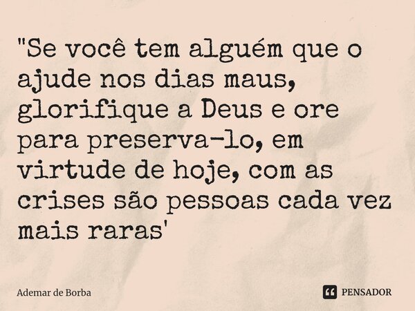 ⁠"Se você tem alguém que o ajude nos dias maus, glorifique a Deus e ore para preserva-lo, em virtude de hoje, com as crises são pessoas cada vez mais raras... Frase de Ademar de borba.