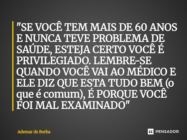 ⁠"SE VOCÊ TEM MAIS DE 60 ANOS E NUNCA TEVE PROBLEMA DE SAÚDE, ESTEJA CERTO VOCÊ É PRIVILEGIADO. LEMBRE-SE QUANDO VOCÊ VAI AO MÉDICO E ELE DIZ QUE ESTA TUDO... Frase de Ademar de Borba.