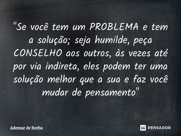 ⁠"Se você tem um PROBLEMA e tem a solução; seja humilde, peça CONSELHO aos outros, às vezes até por via indireta, eles podem ter uma solução melhor que a s... Frase de Ademar de borba.