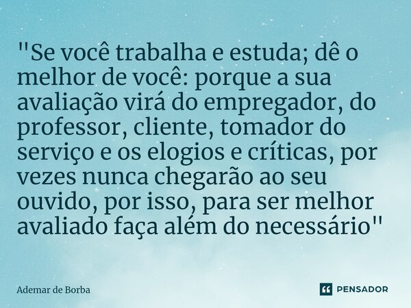 ⁠"Se você trabalha e estuda; dê o melhor de você: porque a sua avaliação virá do empregador, do professor, cliente, tomador do serviço e os elogios e críti... Frase de Ademar de Borba.