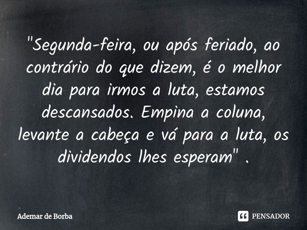 ⁠"Segunda-feira, ou após feriado, ao contrário do que dizem, é o melhor dia para irmos a luta, estamos descansados. Empina a coluna, levante a cabeça e vá ... Frase de Ademar de borba.