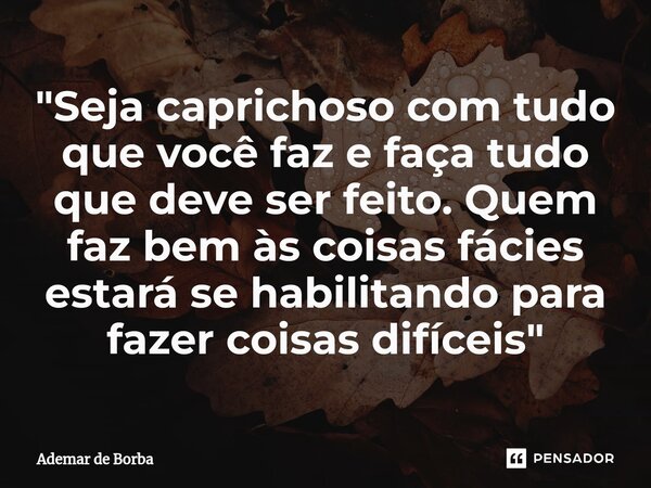 ⁠"Seja caprichoso com tudo que você faz e faça tudo que deve ser feito. Quem faz bem às coisas fácies estará se habilitando para fazer coisas difíceis"... Frase de Ademar de Borba.