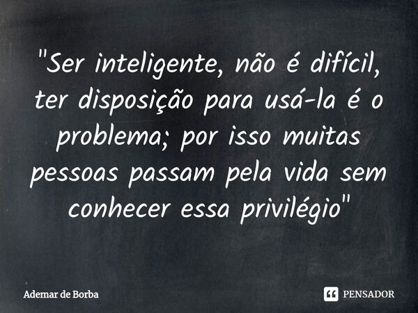 ⁠"Ser inteligente, não é difícil, ter disposição para usá-la é o problema; por isso muitas pessoas passam pela vida sem conhecer essa privilégio"... Frase de Ademar de borba.