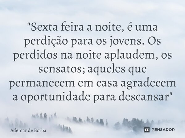 ⁠"Sexta feira a noite, é uma perdição para os jovens. Os perdidos na noite aplaudem, os sensatos; aqueles que permanecem em casa agradecem a oportunidade p... Frase de Ademar de Borba.