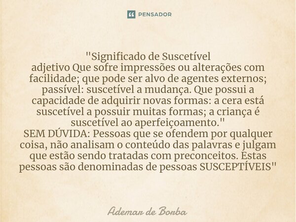 ⁠"Significado de Suscetível adjetivo Que sofre impressões ou alterações com facilidade; que pode ser alvo de agentes externos; passível: suscetível a mudan... Frase de Ademar de Borba.