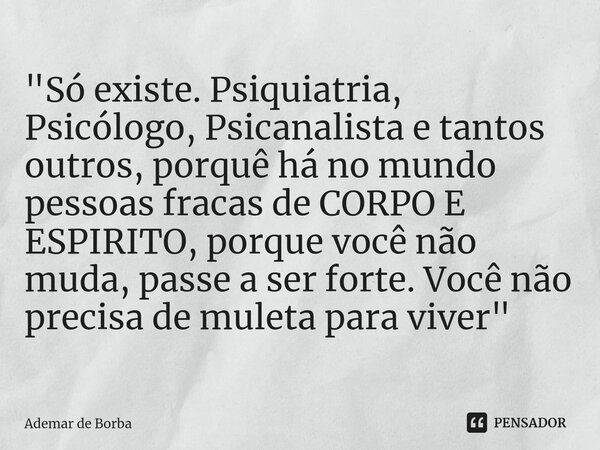⁠"Só existe. Psiquiatria, Psicólogo, Psicanalista e tantos outros, porquê há no mundo pessoas fracas de CORPO E ESPIRITO, porque você não muda, passe a ser... Frase de Ademar de borba.