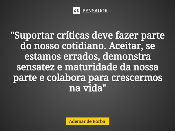 ⁠"Suportar críticas deve fazer parte do nosso cotidiano. Aceitar, se estamos errados, demonstra sensatez e maturidade da nossa parte e colabora para cresce... Frase de Ademar de borba.