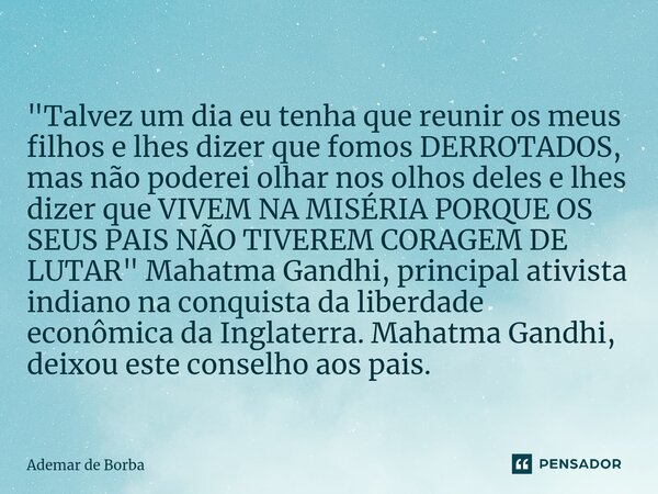 ⁠"Talvez um dia eu tenha que reunir os meus filhos e lhes dizer que fomos DERROTADOS, mas não poderei olhar nos olhos deles e lhes dizer que VIVEM NA MISÉR... Frase de Ademar de Borba.