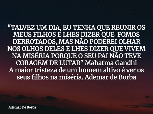 "TALVEZ UM DIA, EU TENHA QUE REUNIR OS MEUS FILHOS E LHES DIZER QUE FOMOS DERROTADOS, MAS NÃO PODEREI OLHAR NOS OLHOS DELES E LHES DIZER QUE VIVEM NA MISÉR... Frase de Ademar De Borba.