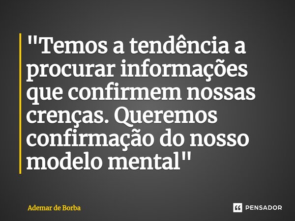 ⁠"Temos a tendência a procurar informações que confirmem nossas crenças. Queremos confirmação do nosso modelo mental"... Frase de Ademar de borba.