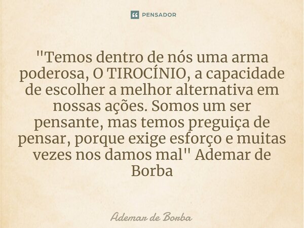 ⁠"Temos dentro de nós uma arma poderosa, O TIROCÍNIO, a capacidade de escolher a melhor alternativa em nossas ações. Somos um ser pensante, mas temos pregu... Frase de Ademar de Borba.