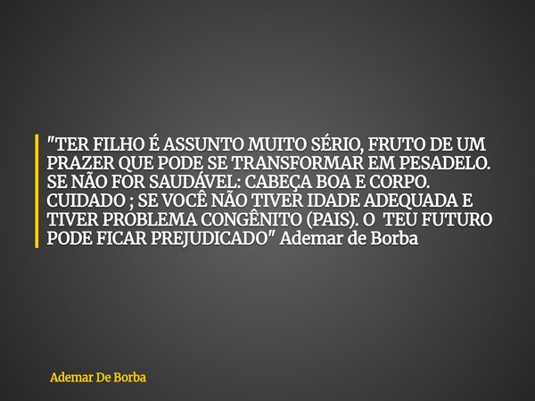 "TER FILHO É ASSUNTO MUITO SÉRIO, FRUTO DE UM PRAZER QUE PODE SE TRANSFORMAR EM PESADELO. SE NÃO FOR SAUDÁVEL: CABEÇA BOA E CORPO. CUIDADO ; SE VOCÊ NÃO TI... Frase de Ademar De Borba.