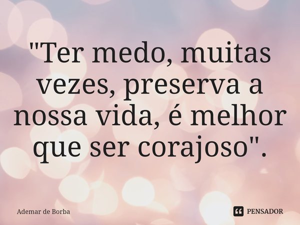 ⁠"Ter medo, muitas vezes, preserva a nossa vida, é melhor que ser corajoso".... Frase de Ademar de borba.