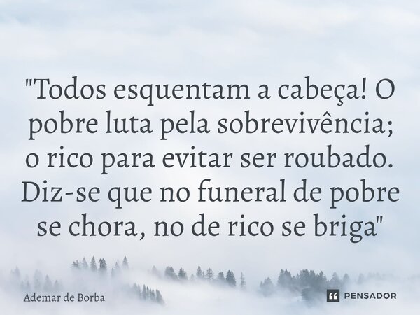 ⁠"Todos esquentam a cabeça! O pobre luta pela sobrevivência; o rico para evitar ser roubado. Diz-se que no funeral de pobre se chora, no de rico se briga&q... Frase de Ademar de Borba.