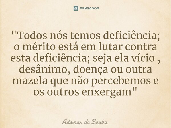 ⁠"Todos nós temos deficiência; o mérito está em lutar contra esta deficiência; seja ela vício , desânimo, doença ou outra mazela que não percebemos e os ou... Frase de Ademar de borba.