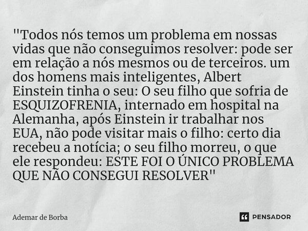 ⁠"Todos nós temos um problema em nossas vidas que não conseguimos resolver: pode ser em relação a nós mesmos ou de terceiros. um dos homens mais inteligent... Frase de Ademar de Borba.